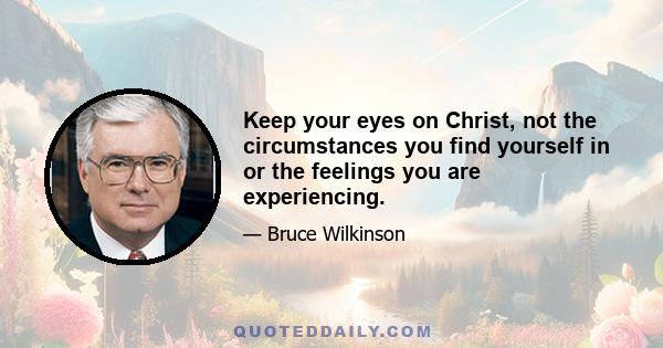 Keep your eyes on Christ, not the circumstances you find yourself in or the feelings you are experiencing.