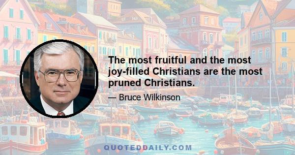 The most fruitful and the most joy-filled Christians are the most pruned Christians.