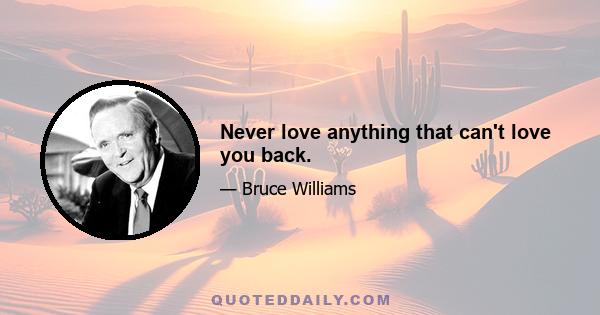 Never love anything that can't love you back.