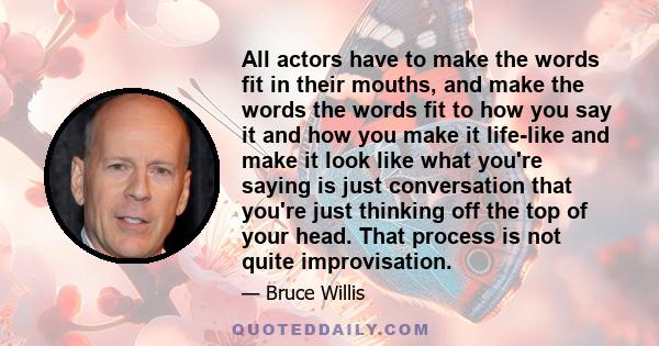 All actors have to make the words fit in their mouths, and make the words the words fit to how you say it and how you make it life-like and make it look like what you're saying is just conversation that you're just