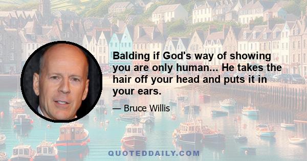 Balding if God's way of showing you are only human... He takes the hair off your head and puts it in your ears.