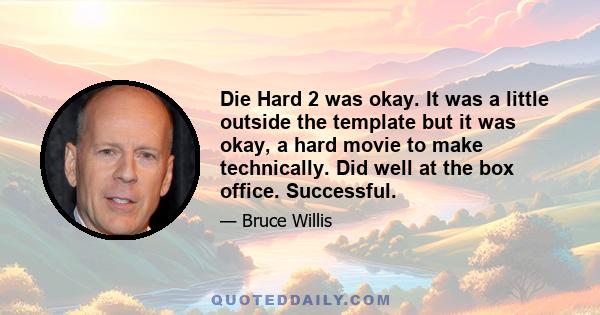 Die Hard 2 was okay. It was a little outside the template but it was okay, a hard movie to make technically. Did well at the box office. Successful.