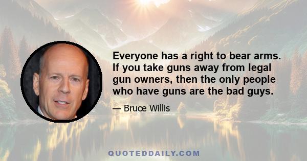 Everyone has a right to bear arms. If you take guns away from legal gun owners, then the only people who have guns are the bad guys.