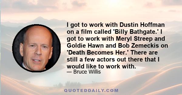 I got to work with Dustin Hoffman on a film called 'Billy Bathgate.' I got to work with Meryl Streep and Goldie Hawn and Bob Zemeckis on 'Death Becomes Her.' There are still a few actors out there that I would like to