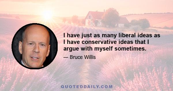 I have just as many liberal ideas as I have conservative ideas that I argue with myself sometimes.