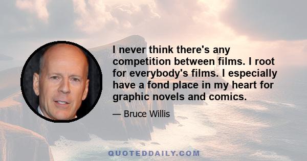 I never think there's any competition between films. I root for everybody's films. I especially have a fond place in my heart for graphic novels and comics.