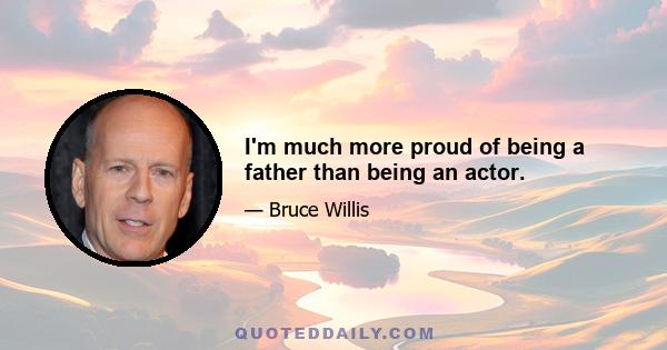 I'm much more proud of being a father than being an actor.