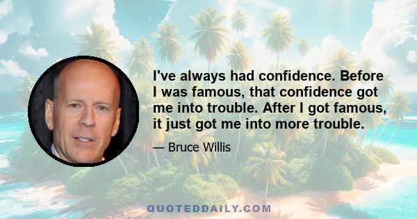 I've always had confidence. Before I was famous, that confidence got me into trouble. After I got famous, it just got me into more trouble.