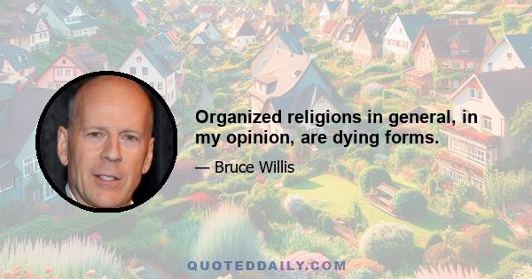 Organized religions in general, in my opinion, are dying forms.