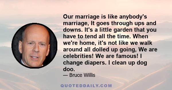 Our marriage is like anybody's marriage, It goes through ups and downs. It's a little garden that you have to tend all the time. When we're home, it's not like we walk around all dolled up going, We are celebrities! We