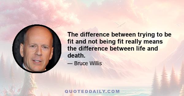 The difference between trying to be fit and not being fit really means the difference between life and death.