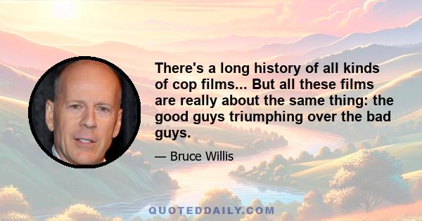 There's a long history of all kinds of cop films... But all these films are really about the same thing: the good guys triumphing over the bad guys.