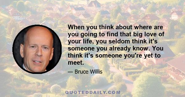 When you think about where are you going to find that big love of your life, you seldom think it's someone you already know. You think it's someone you're yet to meet.