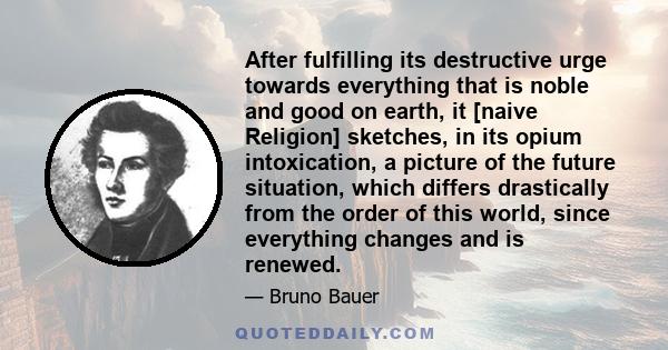 After fulfilling its destructive urge towards everything that is noble and good on earth, it [naive Religion] sketches, in its opium intoxication, a picture of the future situation, which differs drastically from the