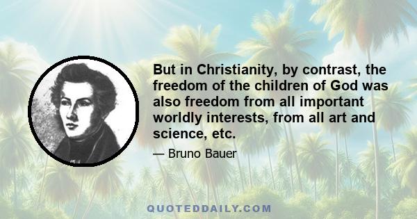 But in Christianity, by contrast, the freedom of the children of God was also freedom from all important worldly interests, from all art and science, etc.