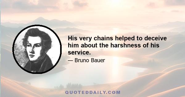 His very chains helped to deceive him about the harshness of his service.