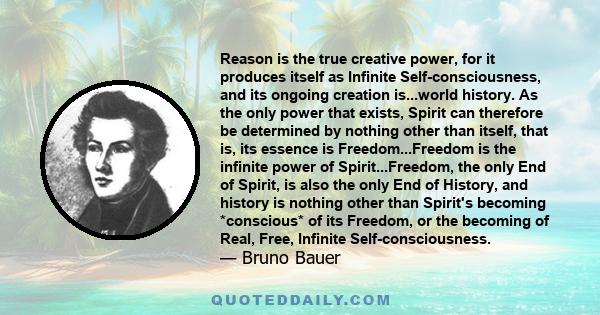 Reason is the true creative power, for it produces itself as Infinite Self-consciousness, and its ongoing creation is...world history. As the only power that exists, Spirit can therefore be determined by nothing other