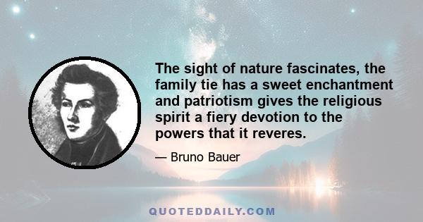 The sight of nature fascinates, the family tie has a sweet enchantment and patriotism gives the religious spirit a fiery devotion to the powers that it reveres.