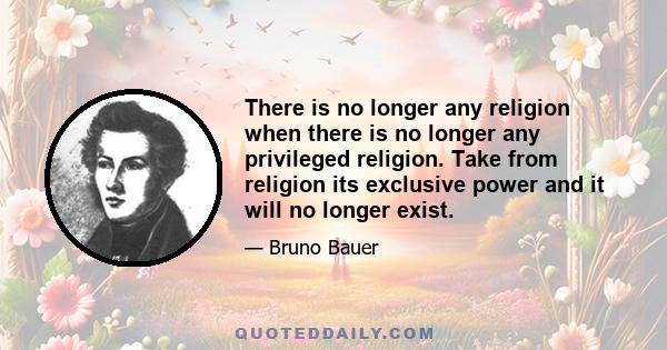 There is no longer any religion when there is no longer any privileged religion. Take from religion its exclusive power and it will no longer exist.