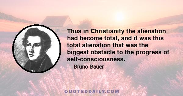 Thus in Christianity the alienation had become total, and it was this total alienation that was the biggest obstacle to the progress of self-consciousness.