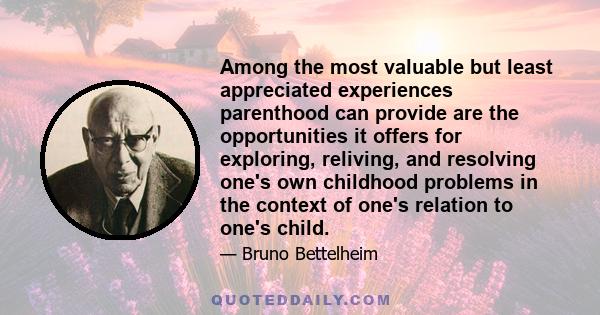 Among the most valuable but least appreciated experiences parenthood can provide are the opportunities it offers for exploring, reliving, and resolving one's own childhood problems in the context of one's relation to