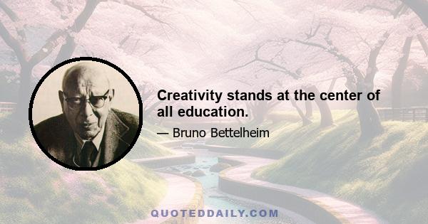 Creativity stands at the center of all education.