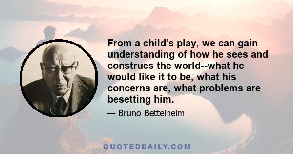 From a child's play, we can gain understanding of how he sees and construes the world--what he would like it to be, what his concerns are, what problems are besetting him.