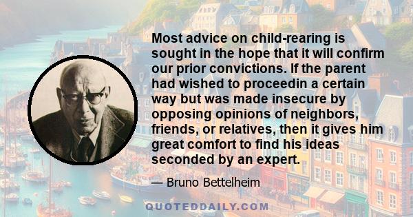 Most advice on child-rearing is sought in the hope that it will confirm our prior convictions. If the parent had wished to proceedin a certain way but was made insecure by opposing opinions of neighbors, friends, or