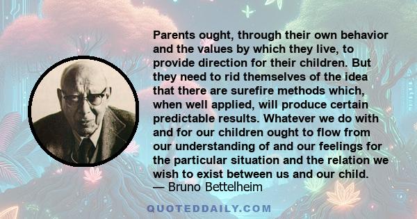 Parents ought, through their own behavior and the values by which they live, to provide direction for their children. But they need to rid themselves of the idea that there are surefire methods which, when well applied, 