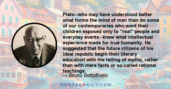 Plato--who may have understood better what forms the mind of man than do some of our contemporaries who want their children exposed only to real people and everyday events--knew what intellectual experience made for