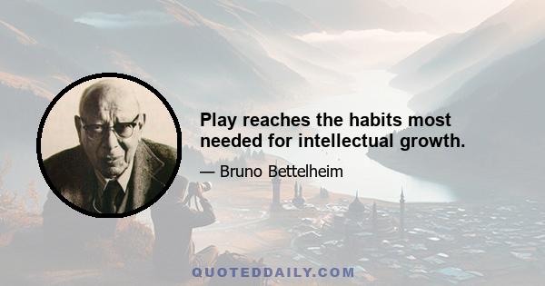 Play reaches the habits most needed for intellectual growth.