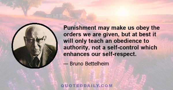 Punishment may make us obey the orders we are given, but at best it will only teach an obedience to authority, not a self-control which enhances our self-respect.