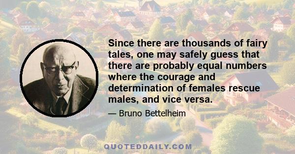 Since there are thousands of fairy tales, one may safely guess that there are probably equal numbers where the courage and determination of females rescue males, and vice versa.