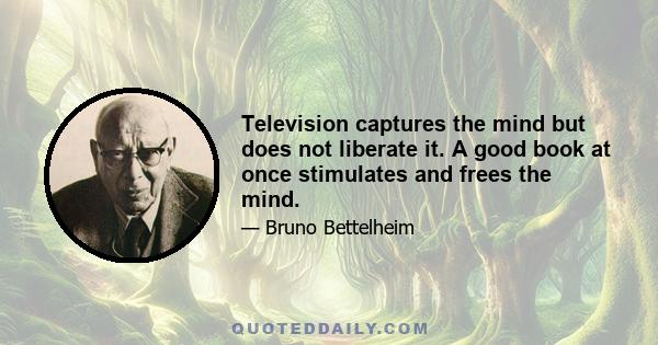 Television captures the mind but does not liberate it. A good book at once stimulates and frees the mind.