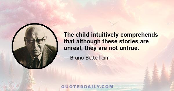 The child intuitively comprehends that although these stories are unreal, they are not untrue.