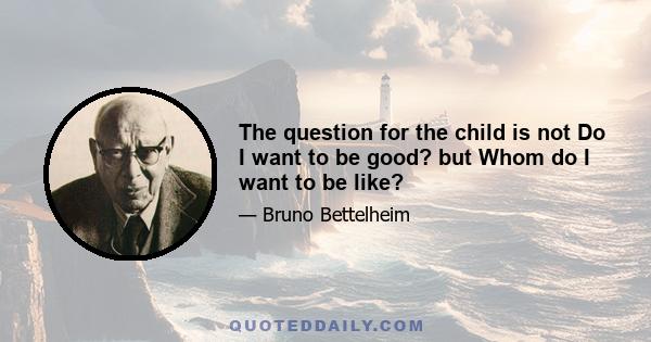 The question for the child is not Do I want to be good? but Whom do I want to be like?