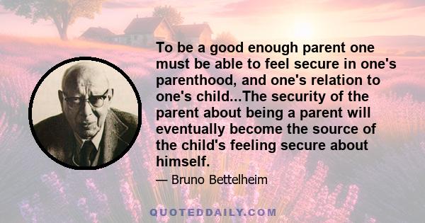 To be a good enough parent one must be able to feel secure in one's parenthood, and one's relation to one's child...The security of the parent about being a parent will eventually become the source of the child's