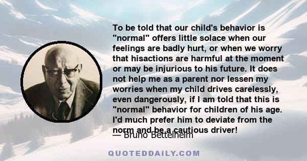 To be told that our child's behavior is normal offers little solace when our feelings are badly hurt, or when we worry that hisactions are harmful at the moment or may be injurious to his future. It does not help me as