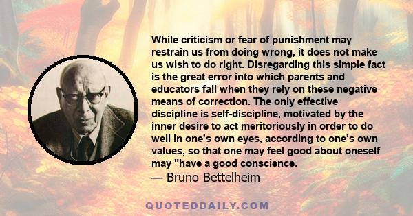 While criticism or fear of punishment may restrain us from doing wrong, it does not make us wish to do right. Disregarding this simple fact is the great error into which parents and educators fall when they rely on