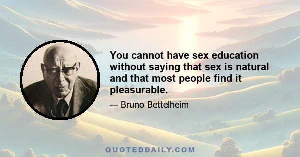 You cannot have sex education without saying that sex is natural and that most people find it pleasurable.