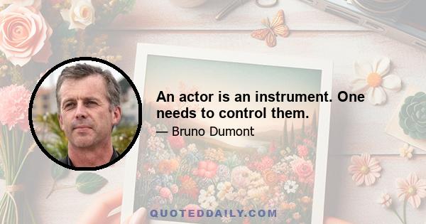 An actor is an instrument. One needs to control them.