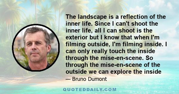 The landscape is a reflection of the inner life. Since I can't shoot the inner life, all I can shoot is the exterior but I know that when I'm filming outside, I'm filming inside. I can only really touch the inside