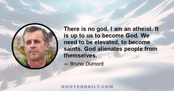 There is no god. I am an atheist. It is up to us to become God. We need to be elevated, to become saints. God alienates people from themselves.