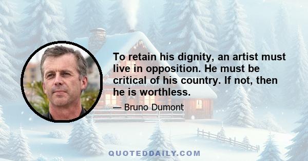 To retain his dignity, an artist must live in opposition. He must be critical of his country. If not, then he is worthless.