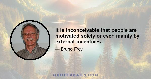 It is inconceivable that people are motivated solely or even mainly by external incentives.