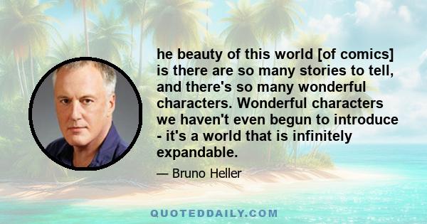 he beauty of this world [of comics] is there are so many stories to tell, and there's so many wonderful characters. Wonderful characters we haven't even begun to introduce - it's a world that is infinitely expandable.