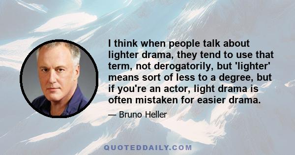 I think when people talk about lighter drama, they tend to use that term, not derogatorily, but 'lighter' means sort of less to a degree, but if you're an actor, light drama is often mistaken for easier drama.