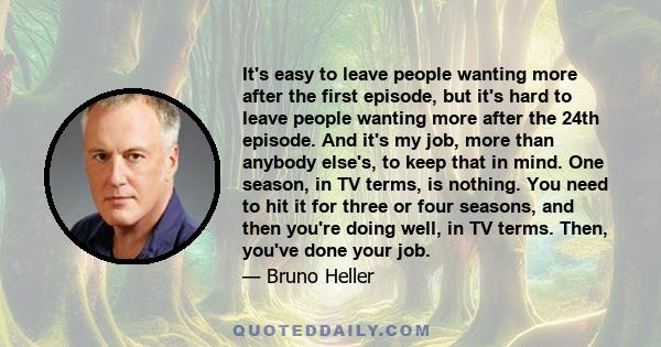 It's easy to leave people wanting more after the first episode, but it's hard to leave people wanting more after the 24th episode. And it's my job, more than anybody else's, to keep that in mind. One season, in TV