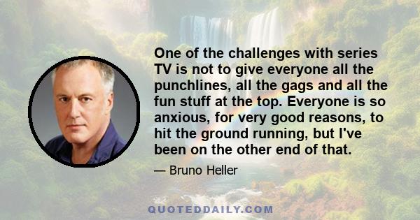 One of the challenges with series TV is not to give everyone all the punchlines, all the gags and all the fun stuff at the top. Everyone is so anxious, for very good reasons, to hit the ground running, but I've been on