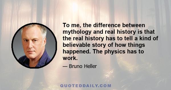 To me, the difference between mythology and real history is that the real history has to tell a kind of believable story of how things happened. The physics has to work.